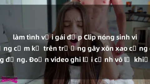 làm tình với gái đẹp Clip nóng sinh viên gây sốc: Hành động cấm kỵ trên trường gây xôn xao cộng đồng. Đoạn video ghi lại cảnh vô lễ khiến dư luận bức xúc.