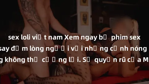 sex loli việt nam Xem ngay bộ phim sex milf hot nhất, làm say đắm lòng người với những cảnh nóng bỏng không thể cưỡng lại. Sự quyến rũ của MILF sẽ khiến bạn mãnh liệt!