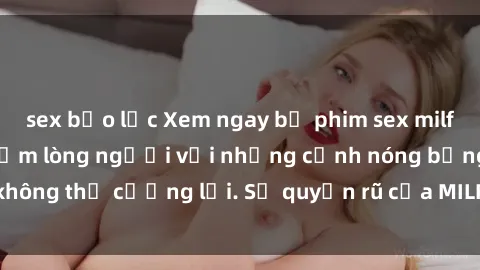 sex bạo lực Xem ngay bộ phim sex milf hot nhất, làm say đắm lòng người với những cảnh nóng bỏng không thể cưỡng lại. Sự quyến rũ của MILF sẽ khiến bạn mãnh liệt!