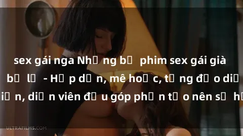 sex gái nga Những bộ phim sex gái già đỉnh cao không thể bỏ lỡ - Hấp dẫn, mê hoặc, từng đạo diễn, diễn viên đều góp phần tạo nên sự hấp dẫn, kích thích.