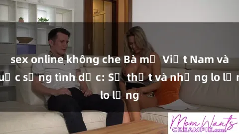 sex online không che Bà mẹ Việt Nam và cuộc sống tình dục: Sự thật và những lo lắng