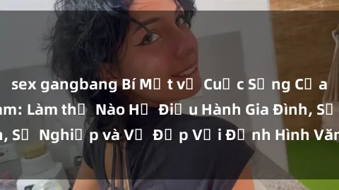 sex gangbang Bí Mật về Cuộc Sống Của Các MILF Việt Nam: Làm thế Nào Họ Điều Hành Gia Đình, Sự Nghiệp và Vẻ Đẹp Với Định Hình Văn Hóa Đương Đại