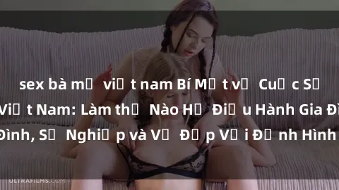 sex bà mẹ việt nam Bí Mật về Cuộc Sống Của Các MILF Việt Nam: Làm thế Nào Họ Điều Hành Gia Đình, Sự Nghiệp và Vẻ Đẹp Với Định Hình Văn Hóa Đương Đại