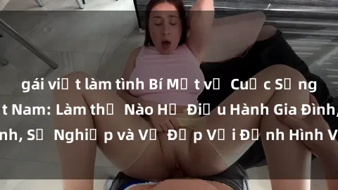 gái việt làm tình Bí Mật về Cuộc Sống Của Các MILF Việt Nam: Làm thế Nào Họ Điều Hành Gia Đình, Sự Nghiệp và Vẻ Đẹp Với Định Hình Văn Hóa Đương Đại