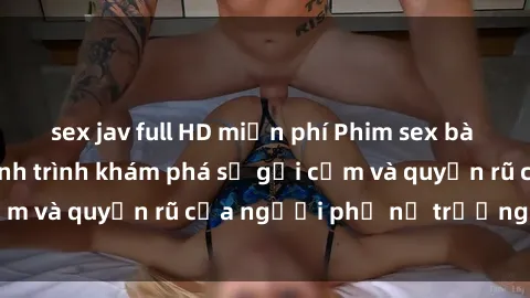 sex jav full HD miễn phí Phim sex bà mẹ nóng bỏng: Hành trình khám phá sự gợi cảm và quyến rũ của người phụ nữ trưởng thành.