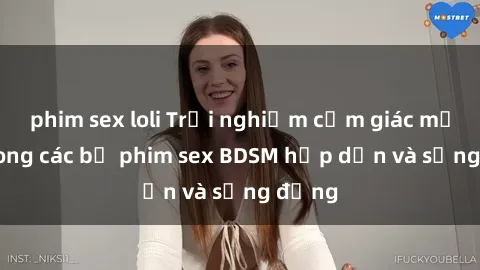 phim sex loli Trải nghiệm cảm giác mới lạ trong các bộ phim sex BDSM hấp dẫn và sống động
