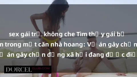 sex gái trẻ không che Tìm thấy gái bị trói và bị hiếp dâm trong một căn nhà hoang: Vụ án gây chấn động xã hội đang được điều tra vào.