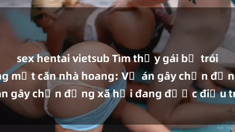 sex hentai vietsub Tìm thấy gái bị trói và bị hiếp dâm trong một căn nhà hoang: Vụ án gây chấn động xã hội đang được điều tra vào.