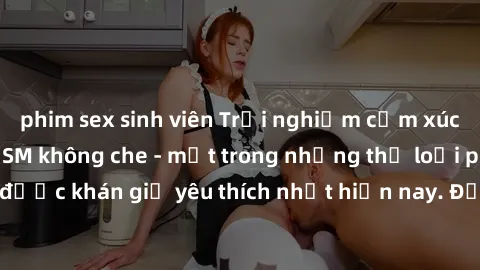 phim sex sinh viên Trải nghiệm cảm xúc thăng hoa với jav SM không che - một trong những thể loại phim người lớn được khán giả yêu thích nhất hiện nay. Đảm bảo đem lại sự hấp dẫn, kích thích tối đa cho