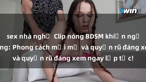 sex nhà nghỉ Clip nóng BDSM khiến người xem phát cuồng: Phong cách mới mẻ và quyến rũ đáng xem ngay lập tức!