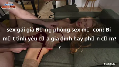 sex gái già Động phòng sex mẹ con: Bí mật tình yêu của gia đình hay phản cảm?