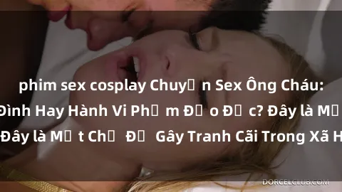 phim sex cosplay Chuyện Sex Ông Cháu: Mối Quan Hệ Gia Đình Hay Hành Vi Phạm Đạo Đức? Đây là Một Chủ Đề Gây Tranh Cãi Trong Xã Hội Hiện Nay.