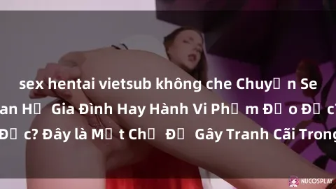 sex hentai vietsub không che Chuyện Sex Ông Cháu: Mối Quan Hệ Gia Đình Hay Hành Vi Phạm Đạo Đức? Đây là Một Chủ Đề Gây Tranh Cãi Trong Xã Hội Hiện Nay.