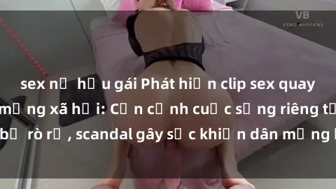 sex nữ hầu gái Phát hiện clip sex quay lén hot nhất trên mạng xã hội: Cận cảnh cuộc sống riêng tư bị rò rỉ, scandal gây sốc khiến dân mạng không khỏi bàng hoàng