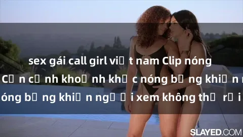 sex gái call girl việt nam Clip nóng phòng tắm gây sốt: Cận cảnh khoảnh khắc nóng bỏng khiến người xem không thể rời mắt