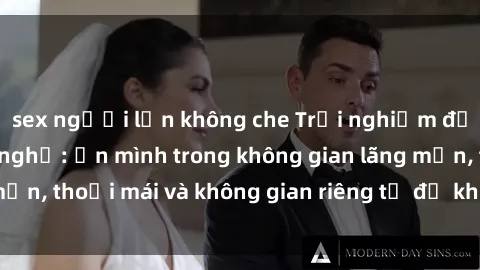 sex người lớn không che Trải nghiệm độc đáo tại sex nhà nghỉ: ẩn mình trong không gian lãng mạn, thoải mái và không gian riêng tư để khuấy động tình ái.