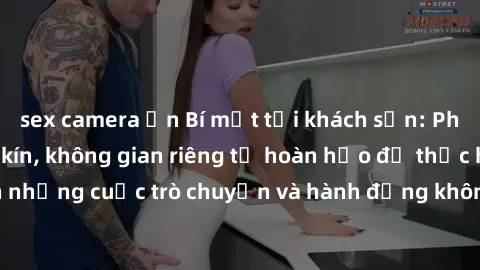 sex camera ẩn Bí mật tại khách sạn: Phòng quay lén khép kín, không gian riêng tư hoàn hảo để thực hiện những cuộc trò chuyện và hành động không bị người khác phát hiện.