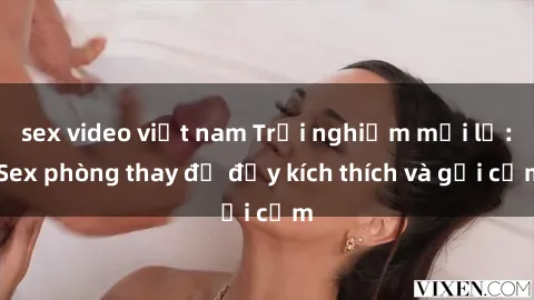 sex video việt nam Trải nghiệm mới lạ: Sex phòng thay đồ đầy kích thích và gợi cảm