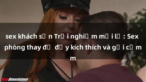 sex khách sạn Trải nghiệm mới lạ: Sex phòng thay đồ đầy kích thích và gợi cảm
