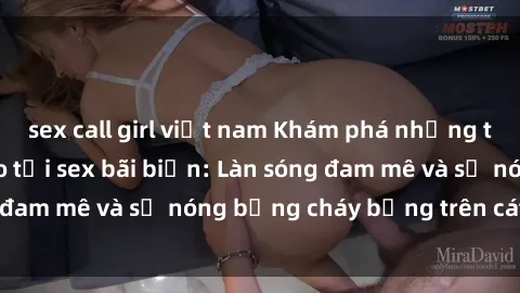 sex call girl việt nam Khám phá những trải nghiệm độc đáo tại sex bãi biển: Làn sóng đam mê và sự nóng bỏng cháy bỏng trên cát trắng