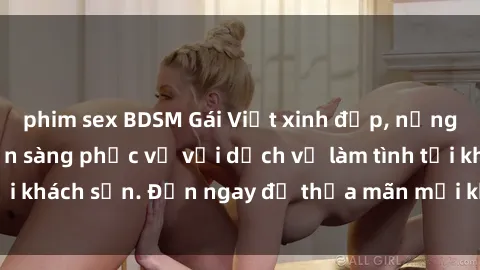 phim sex BDSM Gái Việt xinh đẹp, nồng nàn tình cảm, sẵn sàng phục vụ với dịch vụ làm tình tại khách sạn. Đến ngay để thỏa mãn mọi khao khát của bạn!