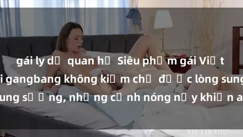 gái ly dị quan hệ Siêu phẩm gái Việt tham gia trong buổi gangbang không kiềm chế được lòng sung sướng, những cảnh nóng nảy khiến ai cũng phải mãn nhãn