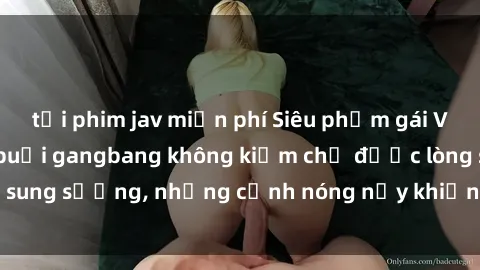tải phim jav miễn phí Siêu phẩm gái Việt tham gia trong buổi gangbang không kiềm chế được lòng sung sướng, những cảnh nóng nảy khiến ai cũng phải mãn nhãn