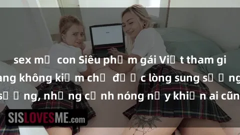 sex mẹ con Siêu phẩm gái Việt tham gia trong buổi gangbang không kiềm chế được lòng sung sướng, những cảnh nóng nảy khiến ai cũng phải mãn nhãn