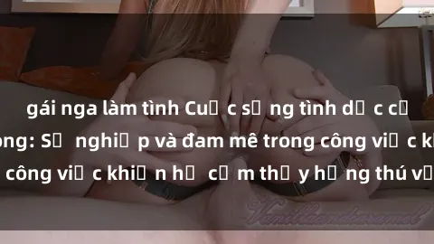 gái nga làm tình Cuộc sống tình dục của nhân viên văn phòng: Sự nghiệp và đam mê trong công việc khiến họ cảm thấy hứng thú với tình dục?