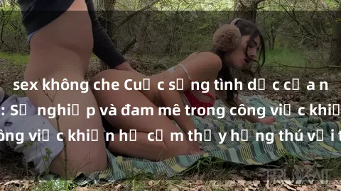 sex không che Cuộc sống tình dục của nhân viên văn phòng: Sự nghiệp và đam mê trong công việc khiến họ cảm thấy hứng thú với tình dục?