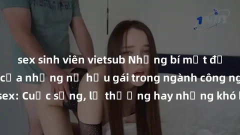sex sinh viên vietsub Những bí mật đằng sau cuộc sống của những nữ hầu gái trong ngành công nghiệp sex: Cuộc sống, lẽ thường hay những khó khăn mà họ phải đối mặt.
