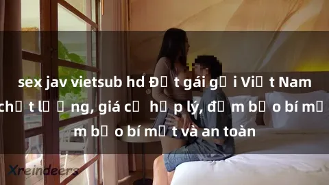 sex jav vietsub hd Đặt gái gọi Việt Nam: Dịch vụ chất lượng, giá cả hợp lý, đảm bảo bí mật và an toàn