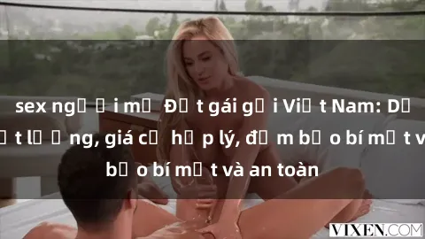 sex người mỹ Đặt gái gọi Việt Nam: Dịch vụ chất lượng, giá cả hợp lý, đảm bảo bí mật và an toàn