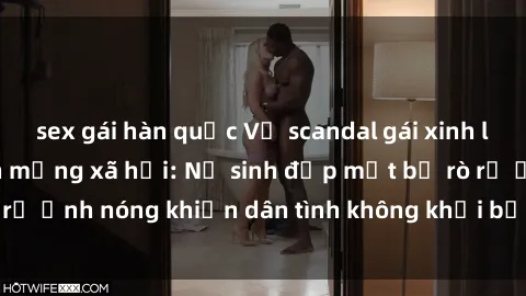 sex gái hàn quốc Vụ scandal gái xinh lộ hàng gây sốt trên mạng xã hội: Nữ sinh đẹp mắt bị rò rỉ ảnh nóng khiến dân tình không khỏi bất ngờ và phẫn nộ!