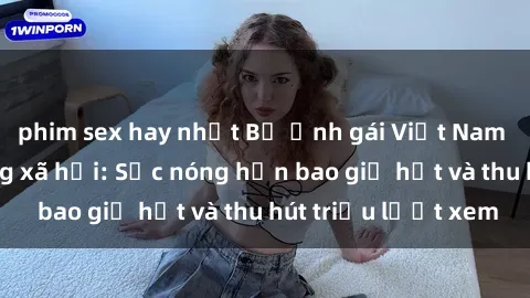 phim sex hay nhất Bộ ảnh gái Việt Nam nude gây sốt mạng xã hội: Sắc nóng hơn bao giờ hết và thu hút triệu lượt xem