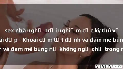 sex nhà nghỉ Trải nghiệm cực kỳ thú vị khi làm tình với gái đẹp - Khoái cảm tột đỉnh và đam mê bùng nổ không ngờ chỉ trong một đêm!