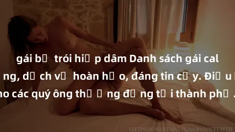 gái bị trói hiếp dâm Danh sách gái call girl vip chất lượng, dịch vụ hoàn hảo, đáng tin cậy. Điều hấp dẫn cho các quý ông thượng đẳng tại thành phố. Hãy nhấc máy và đặt lịch ngay!