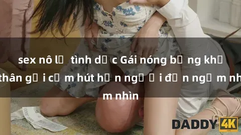 sex nô lệ tình dục Gái nóng bỏng khỏa thân gợi cảm hút hồn người đến ngắm nhìn