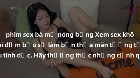 phim sex bà mẹ nóng bỏng Xem sex không che HD miễn phí đảm bảo sẽ làm bạn thỏa mãn tưởng tượng và nhu cầu tình dục. Hãy thưởng thức những cảnh quay hấp dẫn và mãnh liệt ngay bây giờ!