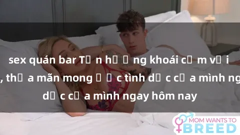sex quán bar Tận hưởng khoái cảm với gái xinh sex, thỏa mãn mong ước tình dục của mình ngay hôm nay