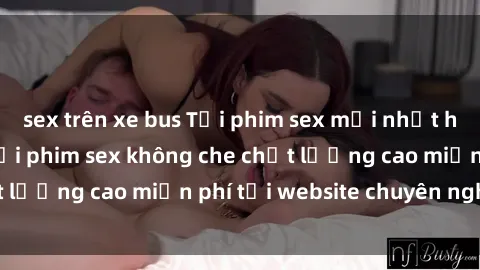 sex trên xe bus Tải phim sex mới nhất hot nhất - Xem và tải phim sex không che chất lượng cao miễn phí tại website chuyên nghiệp.