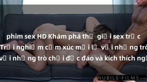 phim sex HD Khám phá thế giới sex trực tuyến: Hơn tuổi? Trải nghiệm cảm xúc mới lạ với những trò chơi độc đáo và kích thích người lớn