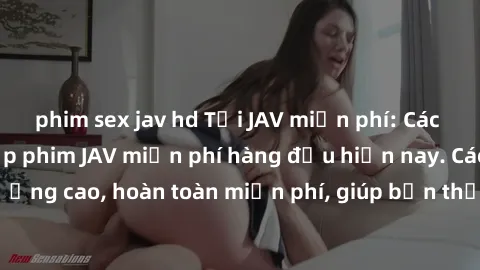phim sex jav hd Tải JAV miễn phí: Các trang web cung cấp phim JAV miễn phí hàng đầu hiện nay. Các tác phẩm chất lượng cao, hoàn toàn miễn phí, giúp bạn thỏa mãn niềm đam mê mà không tốn kém.
