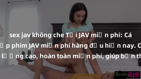 sex jav không che Tải JAV miễn phí: Các trang web cung cấp phim JAV miễn phí hàng đầu hiện nay. Các tác phẩm chất lượng cao, hoàn toàn miễn phí, giúp bạn thỏa mãn niềm đam mê mà không tốn kém.