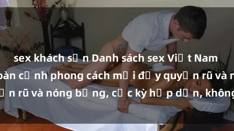 sex khách sạn Danh sách sex Việt Nam không che - Ảnh toàn cảnh phong cách mới đầy quyến rũ và nóng bỏng, cực kỳ hấp dẫn, không thể bỏ qua!