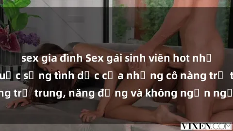 sex gia đình Sex gái sinh viên hot nhất: Cùng khám phá cuộc sống tình dục của những cô nàng trẻ trung, năng động và không ngần ngại thử nghiệm!