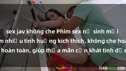 sex jav không che Phim sex nữ sinh mới nhất: Trải nghiệm nhiều tình huống kích thích, không che hoàn toàn, giúp thỏa mãn cơn khát tình dục của các bạn trẻ