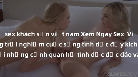 sex khách sạn việt nam Xem Ngay Sex  Vietsub Full HD - Cùng trải nghiệm cuộc sống tình dục đầy kích thích với những cảnh quan hệ tình dục độc đáo và mãnh liệt trong bộ phim này!