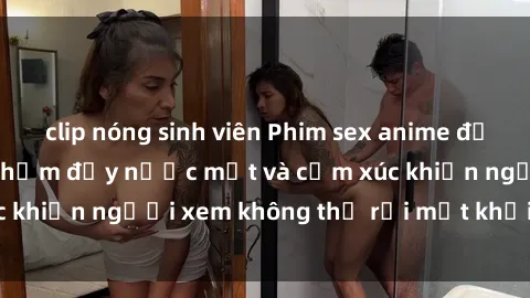 clip nóng sinh viên Phim sex anime đỉnh cao: Những tác phẩm đầy nước mắt và cảm xúc khiến người xem không thể rời mắt khỏi màn hình