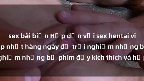 sex bãi biển Hấp dẫn với sex hentai vietsub mới nhất, cập nhật hàng ngày để trải nghiệm những bộ phim đầy kích thích và hấp dẫn.